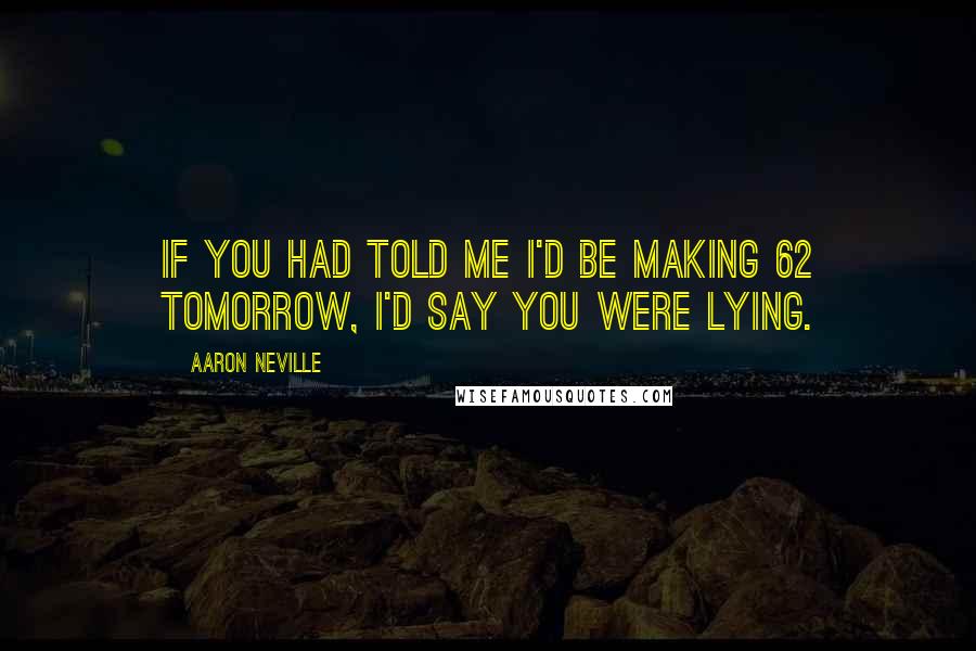 Aaron Neville Quotes: If you had told me I'd be making 62 tomorrow, I'd say you were lying.