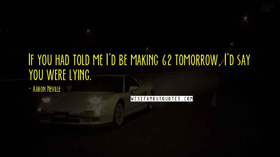 Aaron Neville Quotes: If you had told me I'd be making 62 tomorrow, I'd say you were lying.