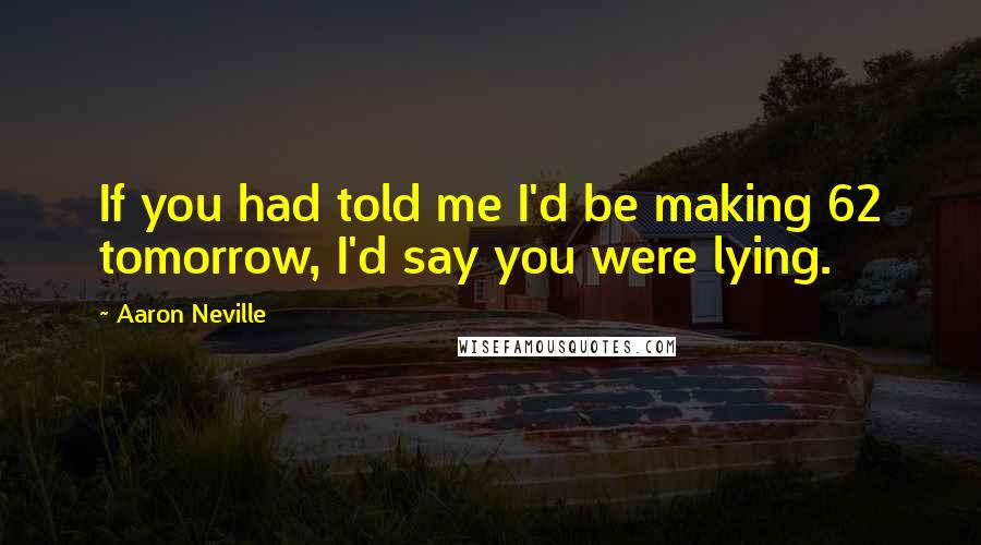 Aaron Neville Quotes: If you had told me I'd be making 62 tomorrow, I'd say you were lying.