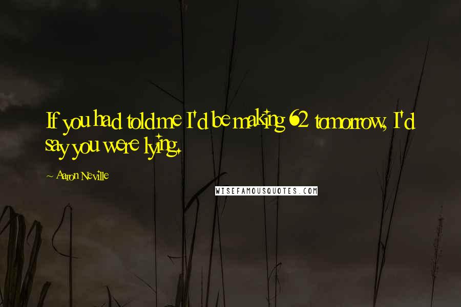 Aaron Neville Quotes: If you had told me I'd be making 62 tomorrow, I'd say you were lying.