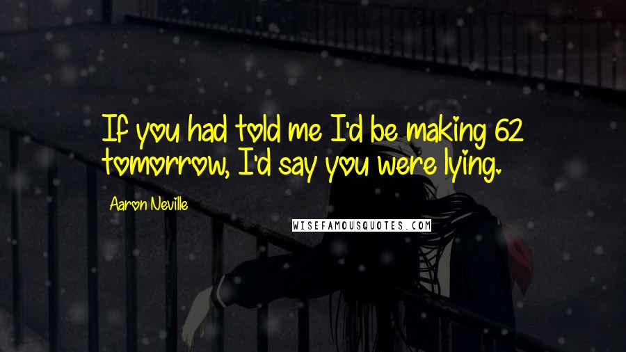 Aaron Neville Quotes: If you had told me I'd be making 62 tomorrow, I'd say you were lying.