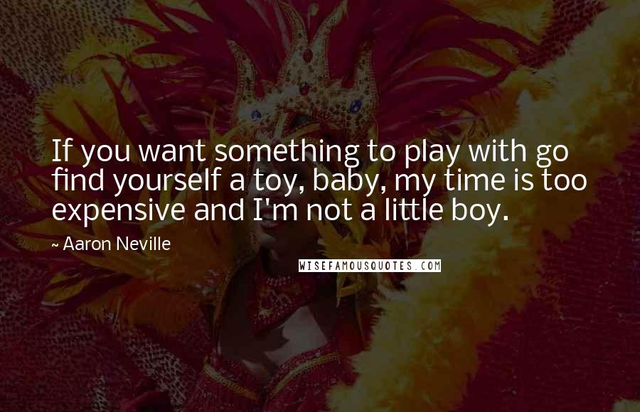 Aaron Neville Quotes: If you want something to play with go find yourself a toy, baby, my time is too expensive and I'm not a little boy.