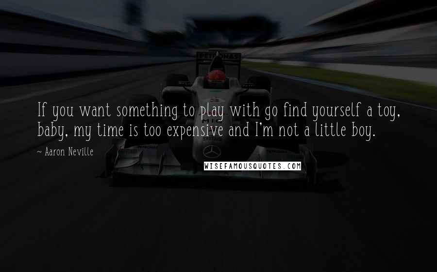 Aaron Neville Quotes: If you want something to play with go find yourself a toy, baby, my time is too expensive and I'm not a little boy.