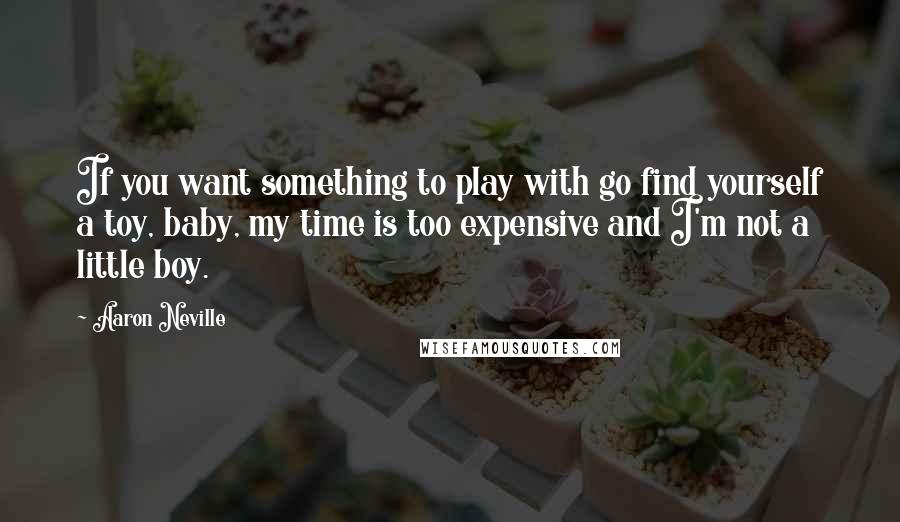 Aaron Neville Quotes: If you want something to play with go find yourself a toy, baby, my time is too expensive and I'm not a little boy.