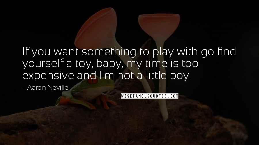 Aaron Neville Quotes: If you want something to play with go find yourself a toy, baby, my time is too expensive and I'm not a little boy.