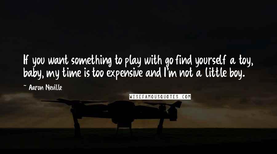 Aaron Neville Quotes: If you want something to play with go find yourself a toy, baby, my time is too expensive and I'm not a little boy.