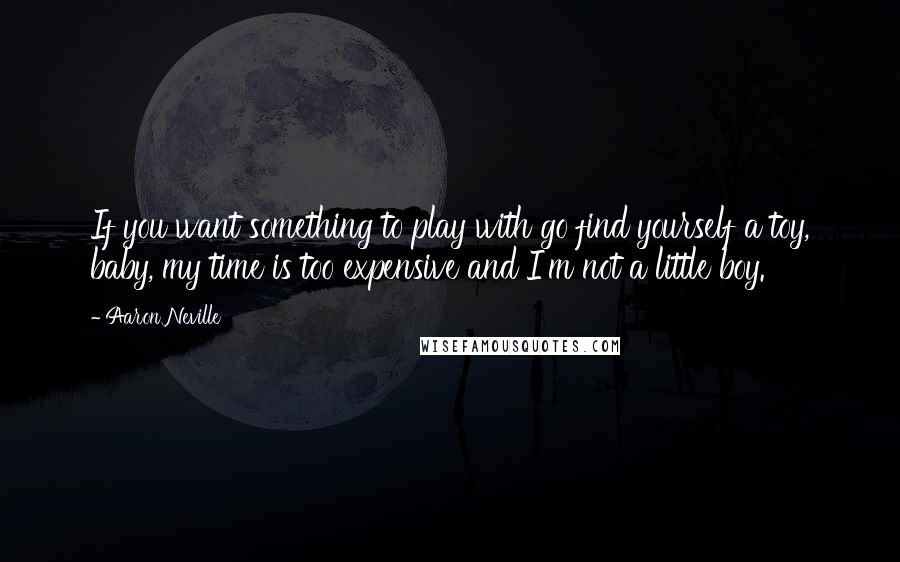 Aaron Neville Quotes: If you want something to play with go find yourself a toy, baby, my time is too expensive and I'm not a little boy.