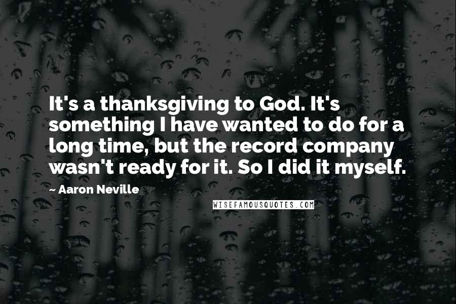 Aaron Neville Quotes: It's a thanksgiving to God. It's something I have wanted to do for a long time, but the record company wasn't ready for it. So I did it myself.