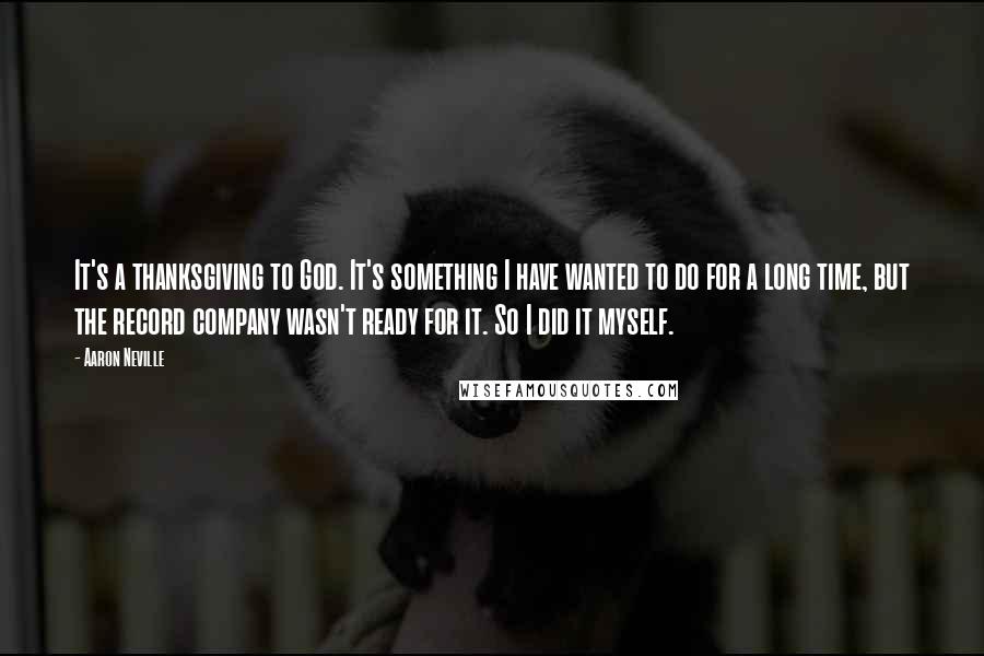 Aaron Neville Quotes: It's a thanksgiving to God. It's something I have wanted to do for a long time, but the record company wasn't ready for it. So I did it myself.