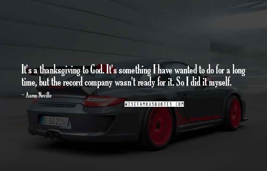 Aaron Neville Quotes: It's a thanksgiving to God. It's something I have wanted to do for a long time, but the record company wasn't ready for it. So I did it myself.