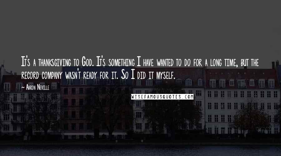 Aaron Neville Quotes: It's a thanksgiving to God. It's something I have wanted to do for a long time, but the record company wasn't ready for it. So I did it myself.