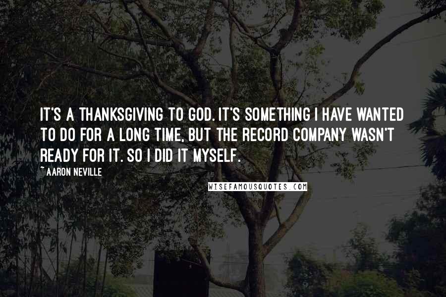 Aaron Neville Quotes: It's a thanksgiving to God. It's something I have wanted to do for a long time, but the record company wasn't ready for it. So I did it myself.