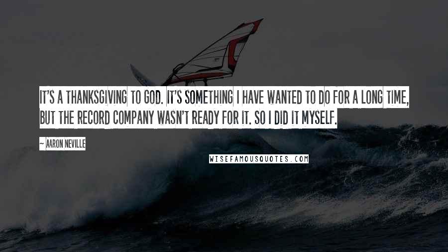 Aaron Neville Quotes: It's a thanksgiving to God. It's something I have wanted to do for a long time, but the record company wasn't ready for it. So I did it myself.