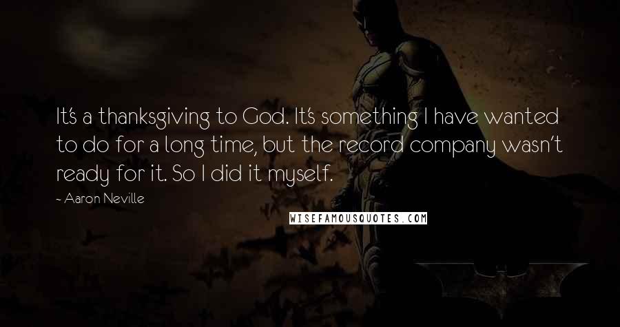 Aaron Neville Quotes: It's a thanksgiving to God. It's something I have wanted to do for a long time, but the record company wasn't ready for it. So I did it myself.