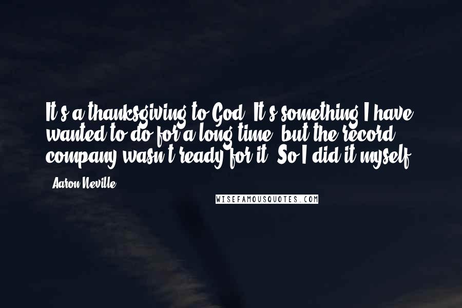 Aaron Neville Quotes: It's a thanksgiving to God. It's something I have wanted to do for a long time, but the record company wasn't ready for it. So I did it myself.