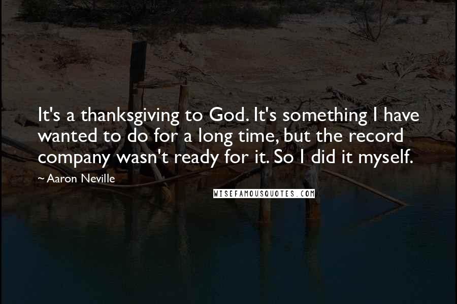 Aaron Neville Quotes: It's a thanksgiving to God. It's something I have wanted to do for a long time, but the record company wasn't ready for it. So I did it myself.