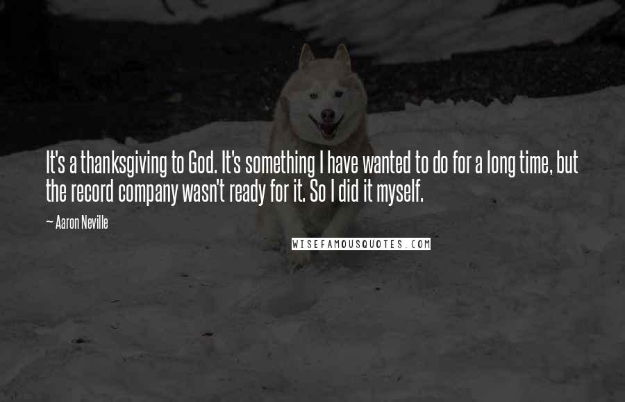 Aaron Neville Quotes: It's a thanksgiving to God. It's something I have wanted to do for a long time, but the record company wasn't ready for it. So I did it myself.