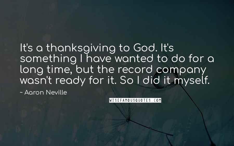 Aaron Neville Quotes: It's a thanksgiving to God. It's something I have wanted to do for a long time, but the record company wasn't ready for it. So I did it myself.