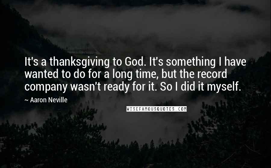 Aaron Neville Quotes: It's a thanksgiving to God. It's something I have wanted to do for a long time, but the record company wasn't ready for it. So I did it myself.