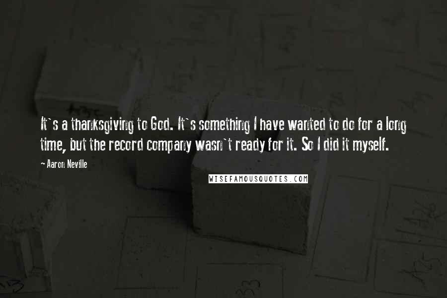 Aaron Neville Quotes: It's a thanksgiving to God. It's something I have wanted to do for a long time, but the record company wasn't ready for it. So I did it myself.