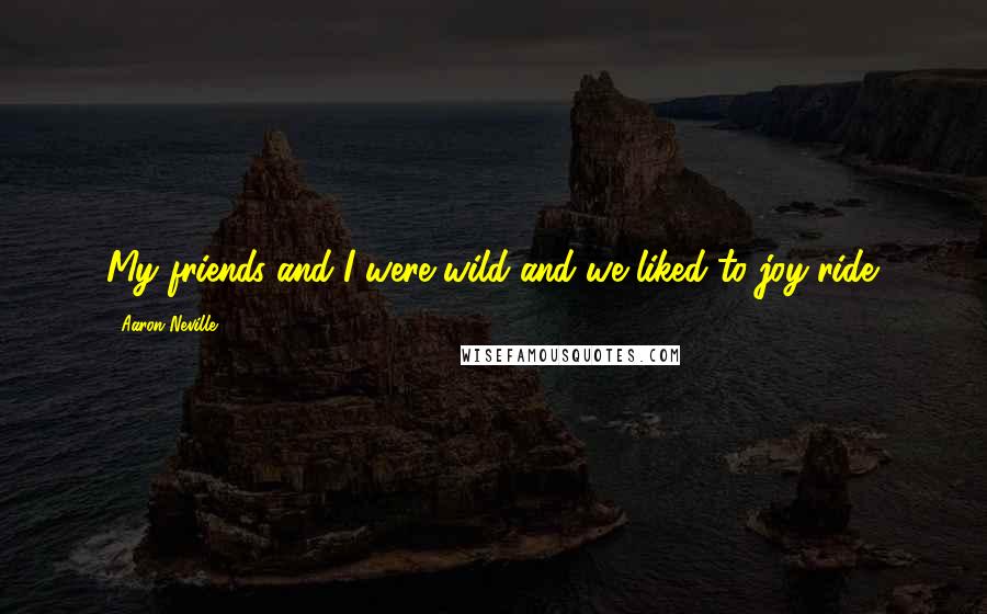 Aaron Neville Quotes: My friends and I were wild and we liked to joy-ride.