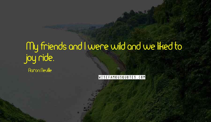 Aaron Neville Quotes: My friends and I were wild and we liked to joy-ride.