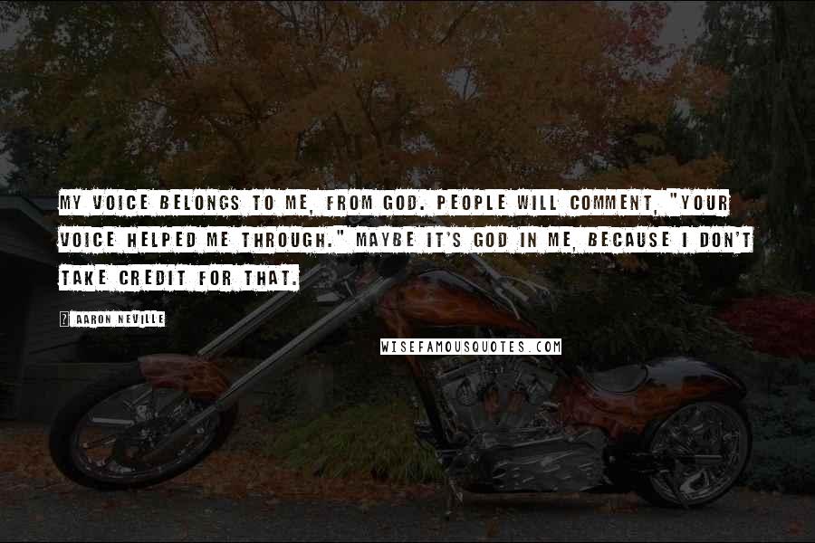 Aaron Neville Quotes: My voice belongs to me, from God. People will comment, "Your voice helped me through." Maybe it's God in me, because I don't take credit for that.