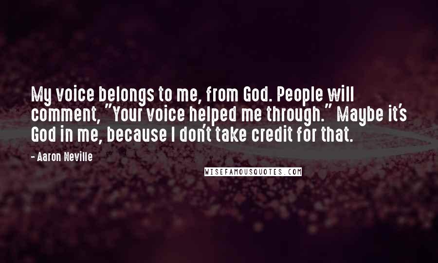 Aaron Neville Quotes: My voice belongs to me, from God. People will comment, "Your voice helped me through." Maybe it's God in me, because I don't take credit for that.