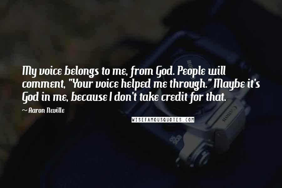 Aaron Neville Quotes: My voice belongs to me, from God. People will comment, "Your voice helped me through." Maybe it's God in me, because I don't take credit for that.