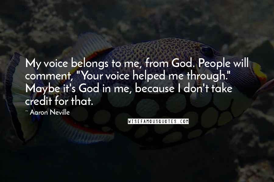 Aaron Neville Quotes: My voice belongs to me, from God. People will comment, "Your voice helped me through." Maybe it's God in me, because I don't take credit for that.