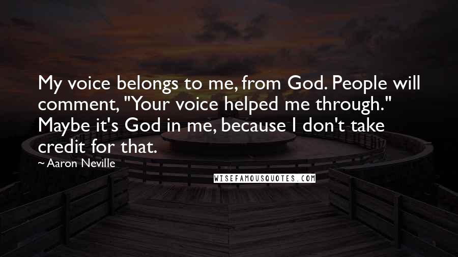 Aaron Neville Quotes: My voice belongs to me, from God. People will comment, "Your voice helped me through." Maybe it's God in me, because I don't take credit for that.