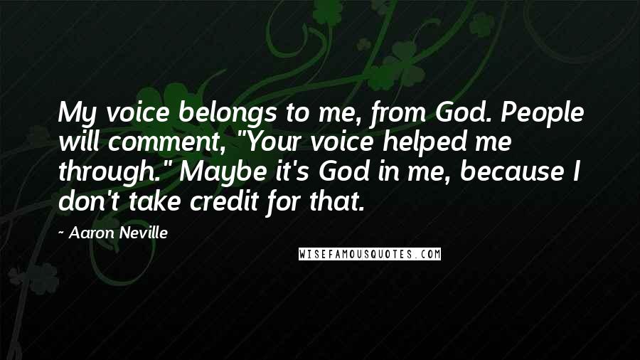 Aaron Neville Quotes: My voice belongs to me, from God. People will comment, "Your voice helped me through." Maybe it's God in me, because I don't take credit for that.