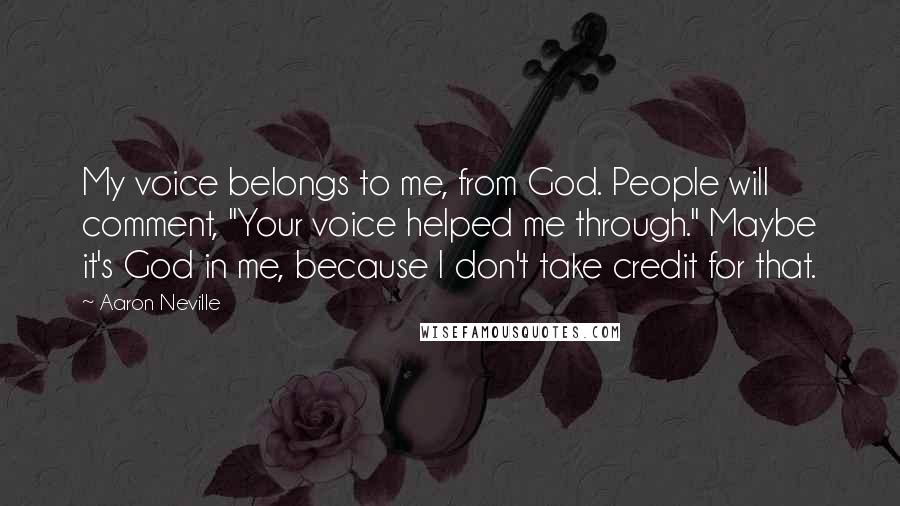 Aaron Neville Quotes: My voice belongs to me, from God. People will comment, "Your voice helped me through." Maybe it's God in me, because I don't take credit for that.