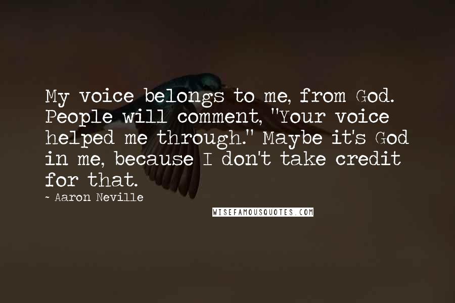 Aaron Neville Quotes: My voice belongs to me, from God. People will comment, "Your voice helped me through." Maybe it's God in me, because I don't take credit for that.