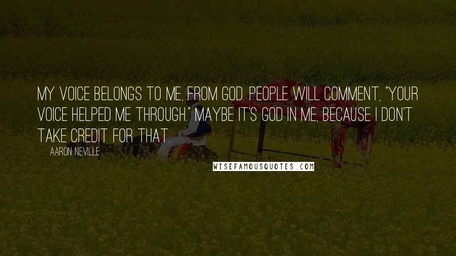 Aaron Neville Quotes: My voice belongs to me, from God. People will comment, "Your voice helped me through." Maybe it's God in me, because I don't take credit for that.