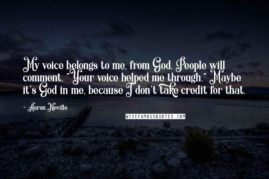 Aaron Neville Quotes: My voice belongs to me, from God. People will comment, "Your voice helped me through." Maybe it's God in me, because I don't take credit for that.