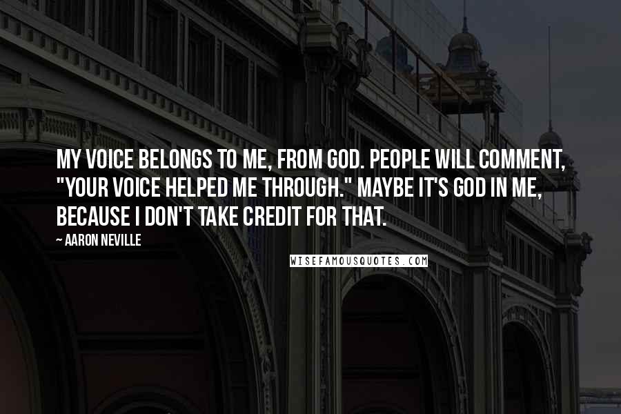 Aaron Neville Quotes: My voice belongs to me, from God. People will comment, "Your voice helped me through." Maybe it's God in me, because I don't take credit for that.