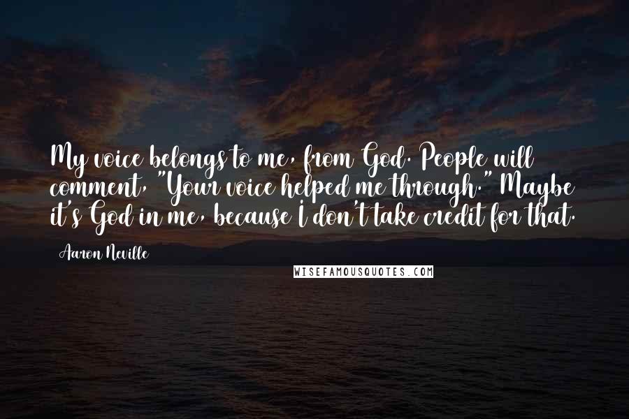 Aaron Neville Quotes: My voice belongs to me, from God. People will comment, "Your voice helped me through." Maybe it's God in me, because I don't take credit for that.