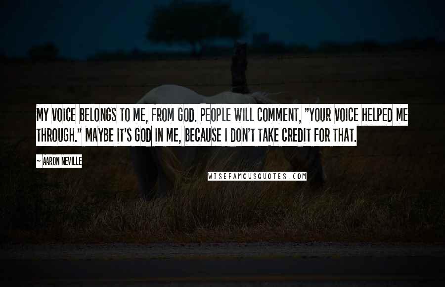 Aaron Neville Quotes: My voice belongs to me, from God. People will comment, "Your voice helped me through." Maybe it's God in me, because I don't take credit for that.