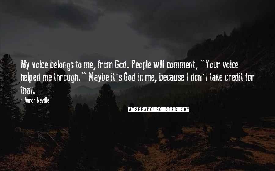 Aaron Neville Quotes: My voice belongs to me, from God. People will comment, "Your voice helped me through." Maybe it's God in me, because I don't take credit for that.