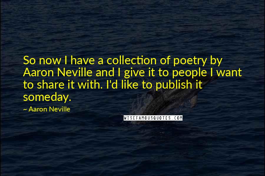 Aaron Neville Quotes: So now I have a collection of poetry by Aaron Neville and I give it to people I want to share it with. I'd like to publish it someday.