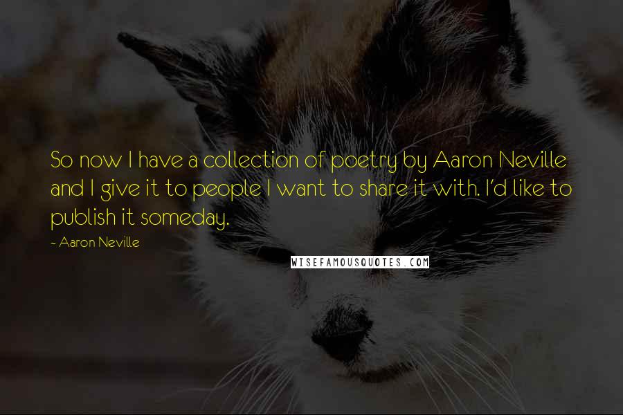 Aaron Neville Quotes: So now I have a collection of poetry by Aaron Neville and I give it to people I want to share it with. I'd like to publish it someday.