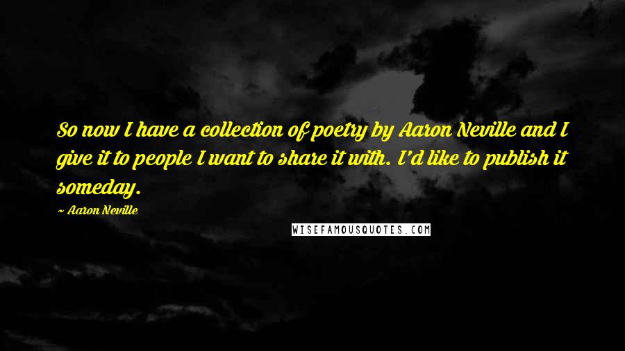 Aaron Neville Quotes: So now I have a collection of poetry by Aaron Neville and I give it to people I want to share it with. I'd like to publish it someday.