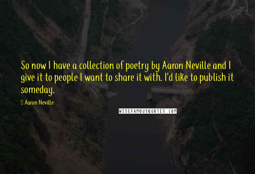 Aaron Neville Quotes: So now I have a collection of poetry by Aaron Neville and I give it to people I want to share it with. I'd like to publish it someday.