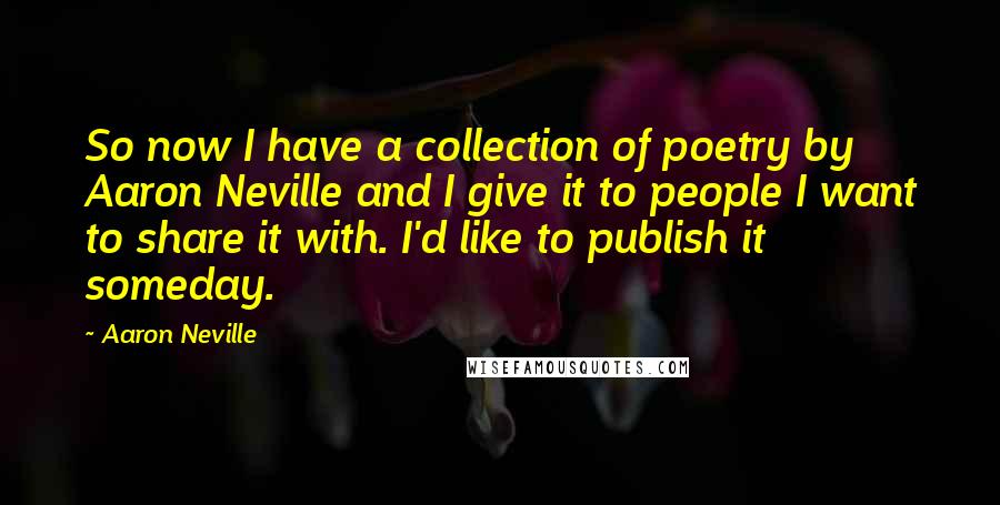 Aaron Neville Quotes: So now I have a collection of poetry by Aaron Neville and I give it to people I want to share it with. I'd like to publish it someday.