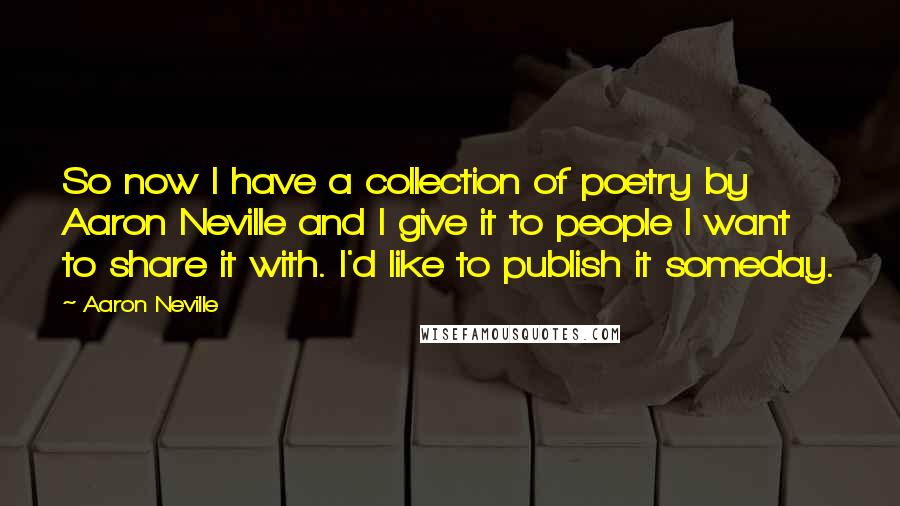 Aaron Neville Quotes: So now I have a collection of poetry by Aaron Neville and I give it to people I want to share it with. I'd like to publish it someday.