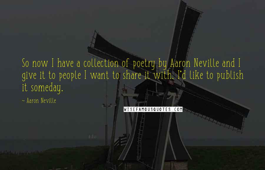 Aaron Neville Quotes: So now I have a collection of poetry by Aaron Neville and I give it to people I want to share it with. I'd like to publish it someday.