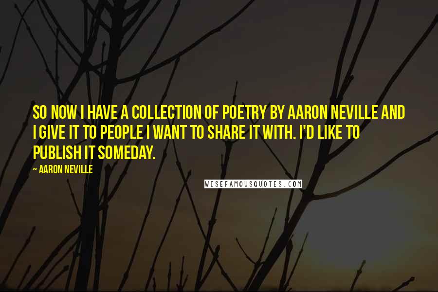 Aaron Neville Quotes: So now I have a collection of poetry by Aaron Neville and I give it to people I want to share it with. I'd like to publish it someday.
