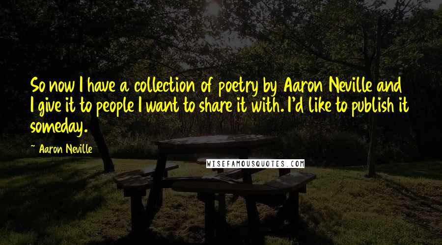 Aaron Neville Quotes: So now I have a collection of poetry by Aaron Neville and I give it to people I want to share it with. I'd like to publish it someday.