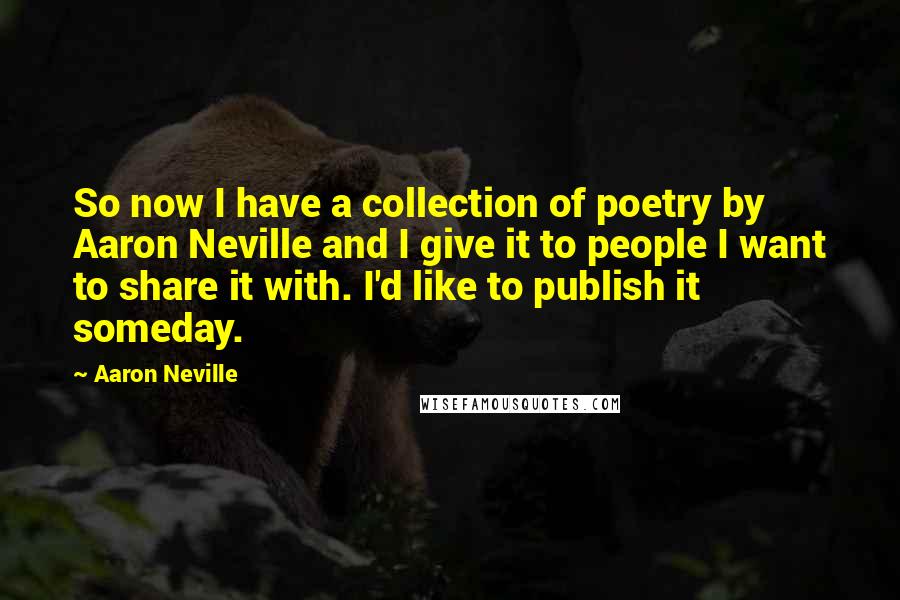 Aaron Neville Quotes: So now I have a collection of poetry by Aaron Neville and I give it to people I want to share it with. I'd like to publish it someday.